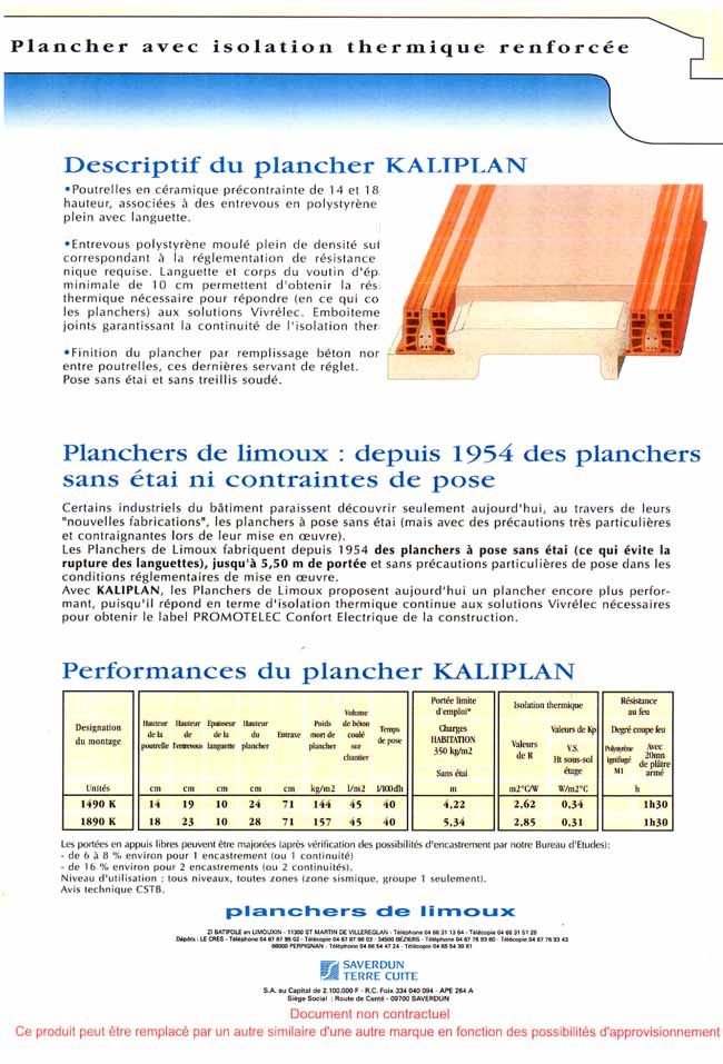 Les Planchers de Limoux fabriquent depuis 1954 des planchers � pose sans �tai jusqu'� 5,50 m de port�e et sans pr�cautions particuli�res de pose dans les conditions r�glementaires de mise en �uvre. Avec KALIPLAN, les Planchers de Limoux proposent aujourd'hui un plancher encore plus performant, puisqu'il r�pond en terme d'isolation thermique continue aux solutions Vivr�lec n�cessaires pour obtenir le label PROMOTELEC Confort Electrique de la construction.