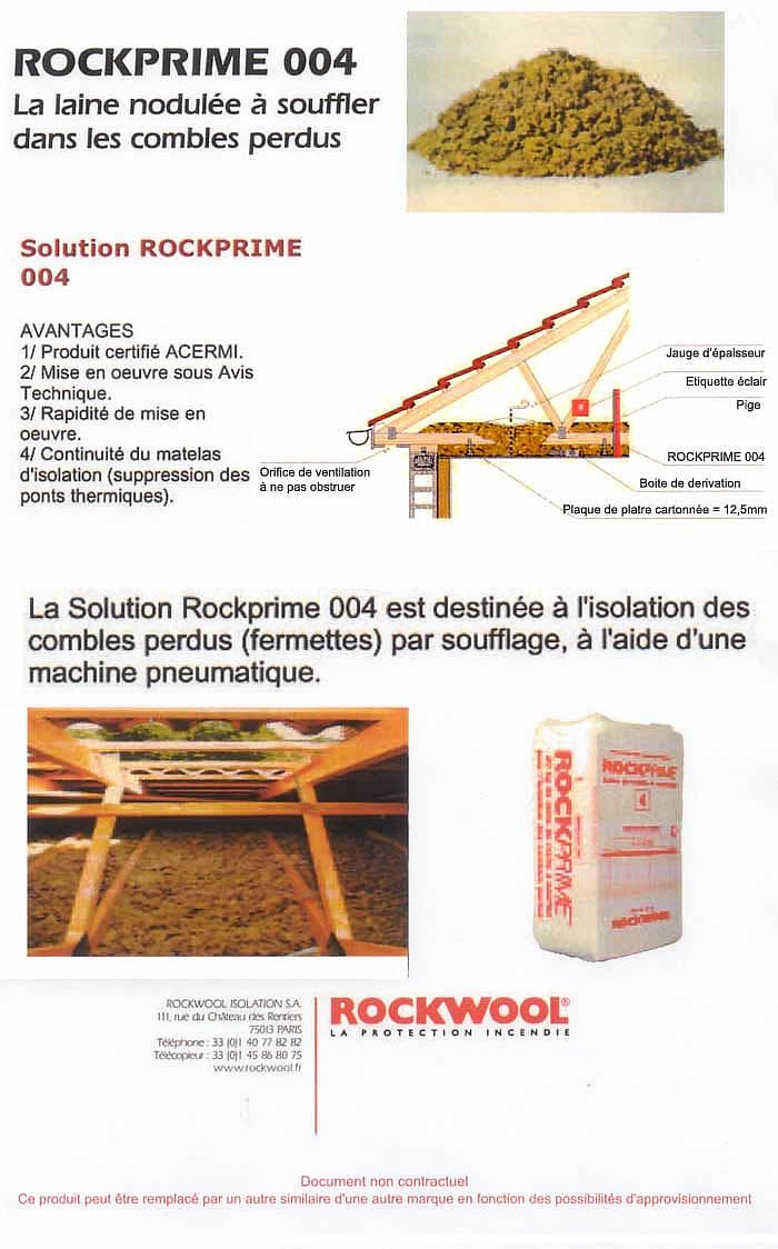 La Solution Rockprime 004 est destin�e � l'isolation des combles perdus (fermettes) par soufflage, � l'aide d'une machine pneumatique. AVANTAGES : 1/ Produit certifi� ACERMI. 2/ Mise en oeuvre sous Avis technique. 3/ Rapidit� de mise en oeuvre.  4/ Continuit� du matelas d'isolation (suppression des ponts thermiques).